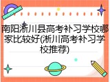 南阳淅川县高考补习学校哪家比较好(淅川高考补习学校推荐)