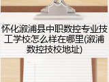 怀化溆浦县中职数控专业技工学校怎么样在哪里(溆浦数控技校地址)