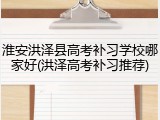 淮安洪泽县高考补习学校哪家好(洪泽高考补习推荐)