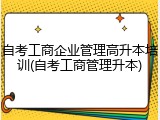 自考工商企业管理高升本培训(自考工商管理升本)