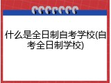 什么是全日制自考学校(自考全日制学校)