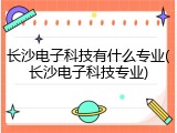 长沙电子科技有什么专业(长沙电子科技专业)
