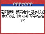 南阳淅川县高考补习学校哪家好(淅川高考补习学校推荐)
