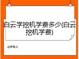 白云学挖机学费多少(白云挖机学费)