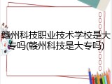 赣州科技职业技术学校是大专吗(赣州科技是大专吗)