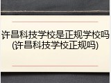 许昌科技学校是正规学校吗(许昌科技学校正规吗)