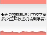 玉环县挖掘机培训学校学费多少(玉环挖掘机培训学费)