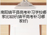 南阳镇平县高考补习学校哪家比较好(镇平高考补习哪家好)