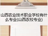 山西农业技术职业学校有什么专业(山西农校专业)