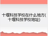 十堰科技学校在什么地方(十堰科技学校地址)