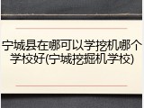 宁城县在哪可以学挖机哪个学校好(宁城挖掘机学校)