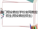 厦门翔安数控学校官网数控招生(翔安数控招生)