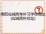 南阳宛城高考补习学校地址(宛城高补校址)