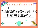 运城新绛县有哪些农业学校好(新绛农业学校)