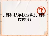 于都科技学校分数(于都科技校分)