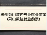 杭州萧山数控专业就业前景(萧山数控就业前景)