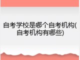 自考学校是哪个自考机构(自考机构有哪些)