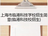 上海市临港科技学校招生简章(临港科技校招生)