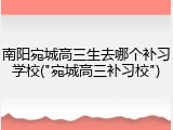 南阳宛城高三生去哪个补习学校("宛城高三补习校")