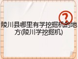 陵川县哪里有学挖掘机的地方(陵川学挖掘机)