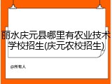 丽水庆元县哪里有农业技术学校招生(庆元农校招生)