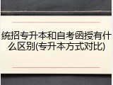 统招专升本和自考函授有什么区别(专升本方式对比)