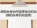 绵阳自考如何选择培训机构(绵阳自考机构选择)