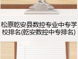 松原乾安县数控专业中专学校排名(乾安数控中专排名)