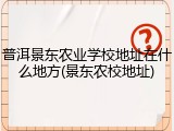 普洱景东农业学校地址在什么地方(景东农校地址)