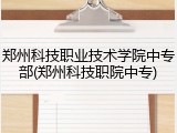 郑州科技职业技术学院中专部(郑州科技职院中专)