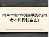 自考本科学校随便选么(自考本科择校自由)