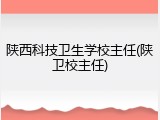 陕西科技卫生学校主任(陕卫校主任)