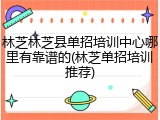林芝林芝县单招培训中心哪里有靠谱的(林芝单招培训推荐)