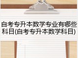 自考专升本数学专业有哪些科目(自考专升本数学科目)