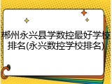 郴州永兴县学数控最好学校排名(永兴数控学校排名)