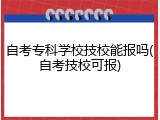 自考专科学校技校能报吗(自考技校可报)