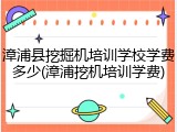 漳浦县挖掘机培训学校学费多少(漳浦挖机培训学费)