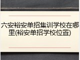 六安裕安单招集训学校在哪里(裕安单招学校位置)