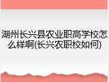 湖州长兴县农业职高学校怎么样啊(长兴农职校如何)