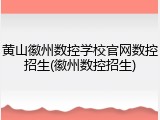 黄山徽州数控学校官网数控招生(徽州数控招生)