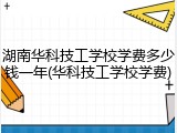 湖南华科技工学校学费多少钱一年(华科技工学校学费)