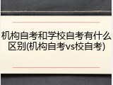 机构自考和学校自考有什么区别(机构自考vs校自考)