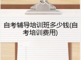 自考辅导培训班多少钱(自考培训费用)