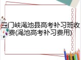 三门峡渑池县高考补习班收费(渑池高考补习费用)