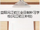 益阳沅江初三全日制补习学校(沅江初三补校)
