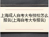 上海成人自考大专技校怎么报名(上海自考大专报名)