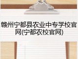赣州宁都县农业中专学校官网(宁都农校官网)