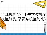 普洱思茅农业中专学校哪个校区好(思茅农专校区对比)