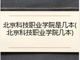 北京科技职业学院是几本(北京科技职业学院几本)