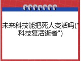 未来科技能把死人变活吗("科技复活逝者")